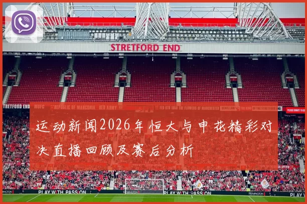 运动新闻2026年恒大与申花精彩对决直播回顾及赛后分析