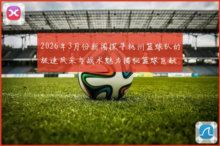 2026年3月份新闻探寻杭州篮球队的极速风采与战术魅力揭秘篮球巨献的背后故事