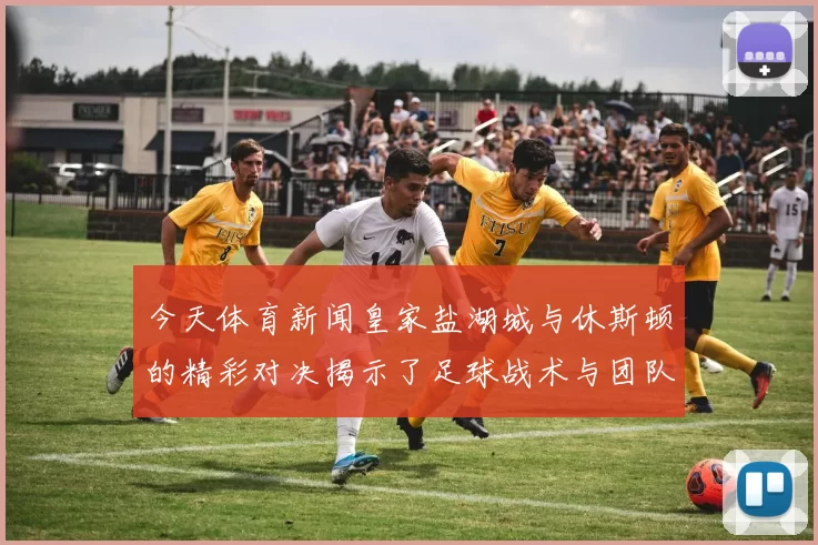 今天体育新闻皇家盐湖城与休斯顿的精彩对决揭示了足球战术与团队合作的魅力